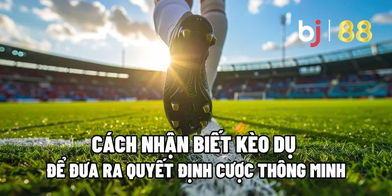 Cách Nhận Biết Kèo Dụ Để Đưa Ra Quyết Định Cược Thông Minh 3 cach nhan biet keo du